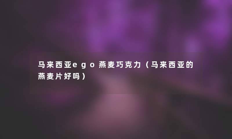 马来西亚ego燕麦巧克力（马来西亚的燕麦片好吗）