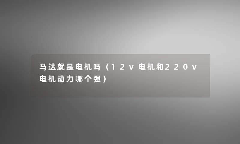 马达就是电机吗（12v电机和220v电机动力哪个强）