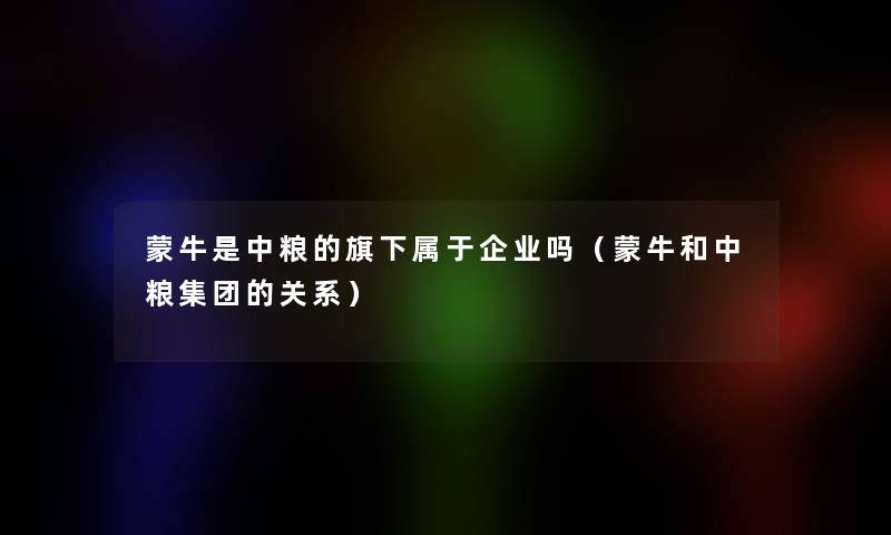 蒙牛是中粮的旗下属于企业吗（蒙牛和中粮集团的关系）