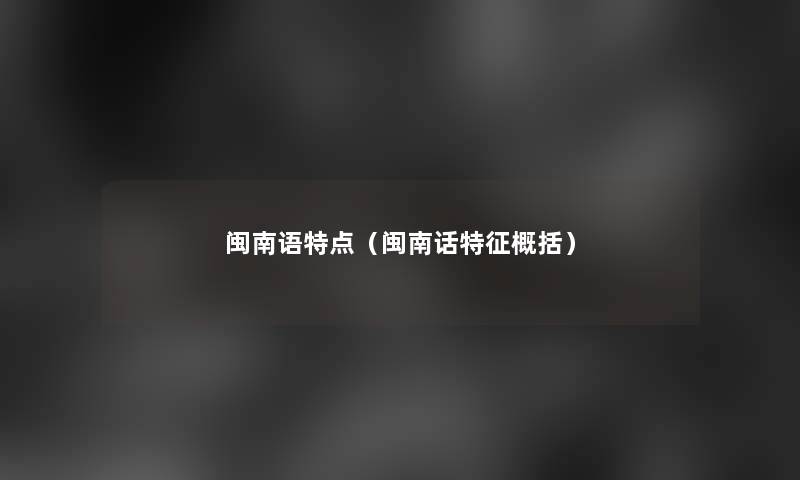 闽南语特点(闽南话特征概括) 闽南语特点(闽南话特征概括)