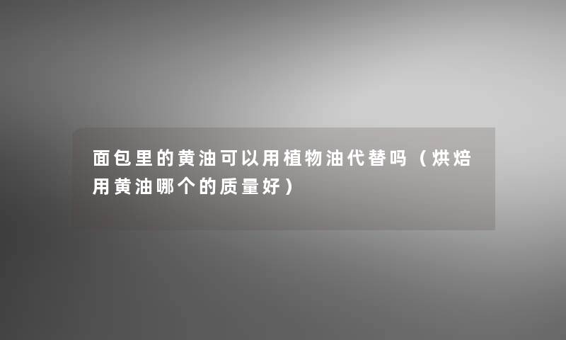 面包里的黄油可以用植物油代替吗（烘焙用黄油哪个的质量好）