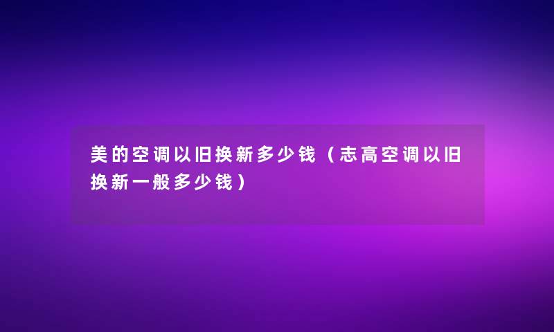 美的空调以旧换新多少钱(志高空调以旧换新一般多少钱) 美的空调以旧换新多少钱(志高空调以旧换新一般多少钱)