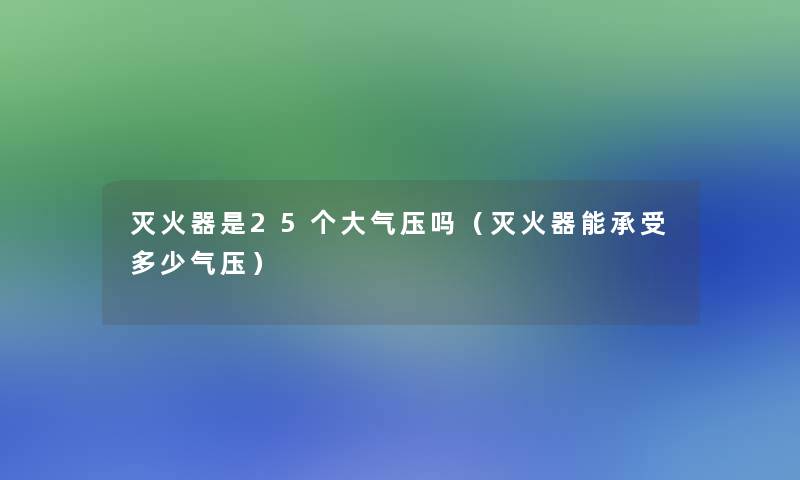 灭火器是25个大气压吗(灭火器能承受多少气压) 灭火器是25个大气压吗(灭火器能承受多少气压)