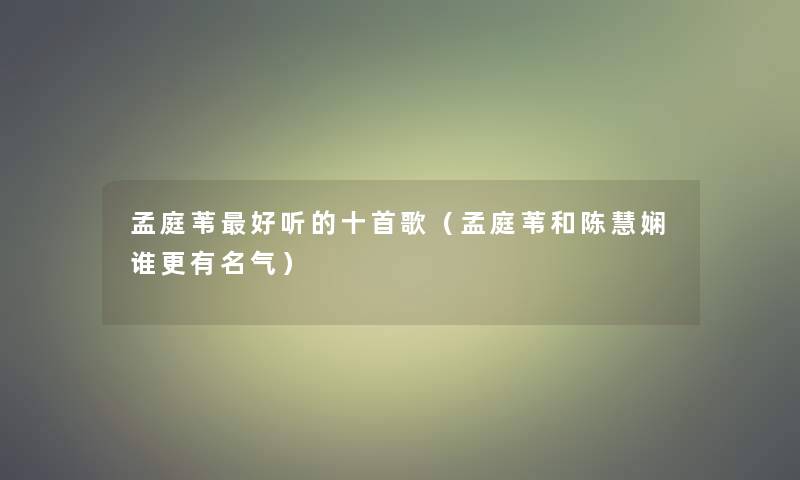 孟庭苇好听的十首歌(孟庭苇和陈慧娴谁更有名气) 孟庭苇好听的十首歌(孟庭苇和陈慧娴谁更有名气)