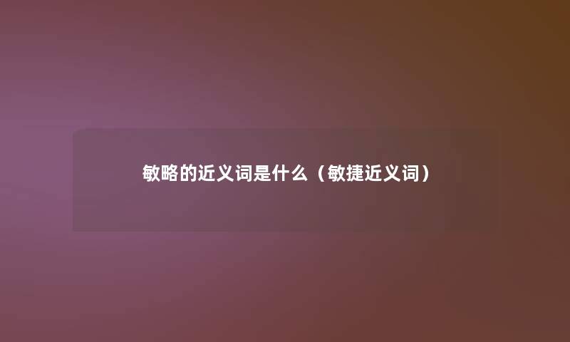 敏略的近义词是什么(敏捷近义词) 敏略的近义词是什么(敏捷近义词)