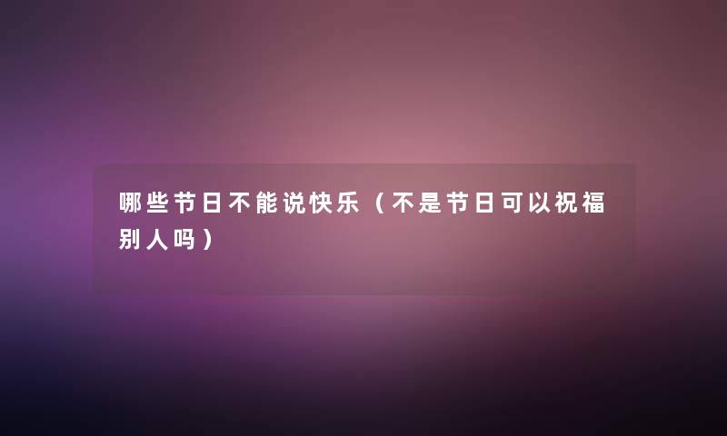 哪些节日不能说快乐（不是节日可以祝福别人吗）