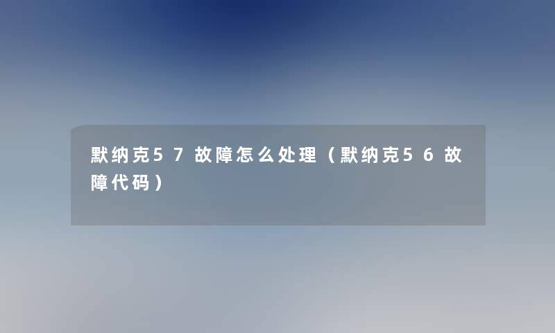 默纳克57故障怎么处理(默纳克56故障代码) 默纳克57故障怎么处理(默纳克56故障代码)
