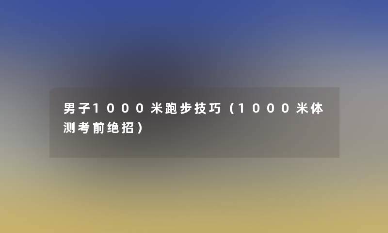 男子1000米跑步技巧（1000米体测考前绝招）