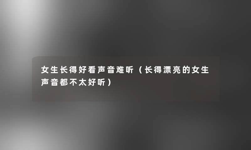 女生长得好看声音难听(长得漂亮的女生声音都不太好听) 女生长得好看声音难听(长得漂亮的女生声音都不太好听)