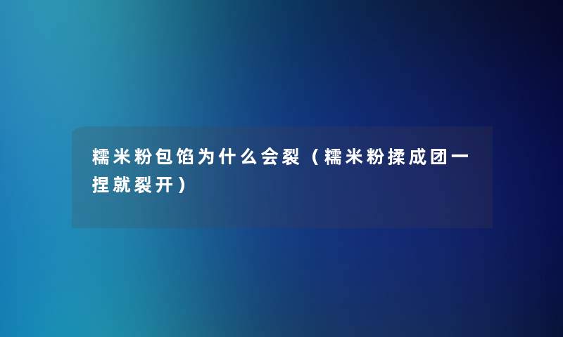 糯米粉包馅为什么会裂(糯米粉揉成团一捏就裂开) 糯米粉包馅为什么会裂(糯米粉揉成团一捏就裂开)