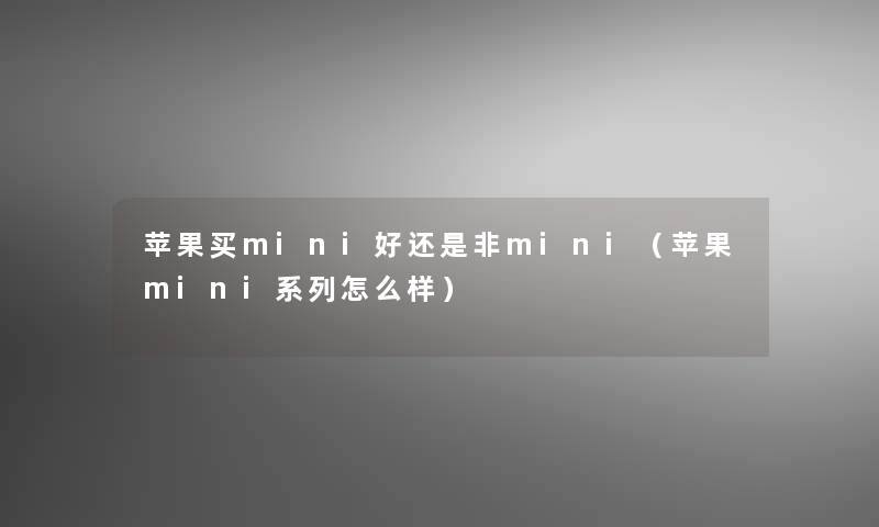 苹果买mini好还是非mini(苹果mini系列怎么样) 苹果买mini好还是非mini(苹果mini系列怎么样)