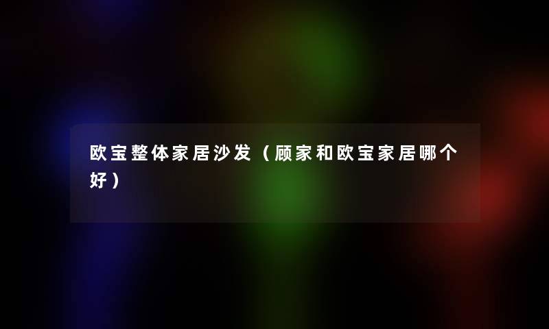 欧宝整体家居沙发(顾家和欧宝家居哪个好) 欧宝整体家居沙发(顾家和欧宝家居哪个好)