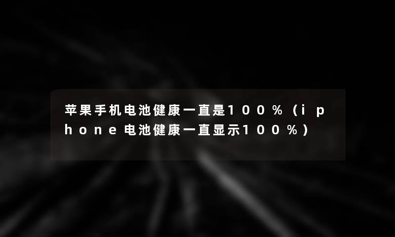 苹果手机电池健康一直是100%（iphone电池健康一直显示100%）