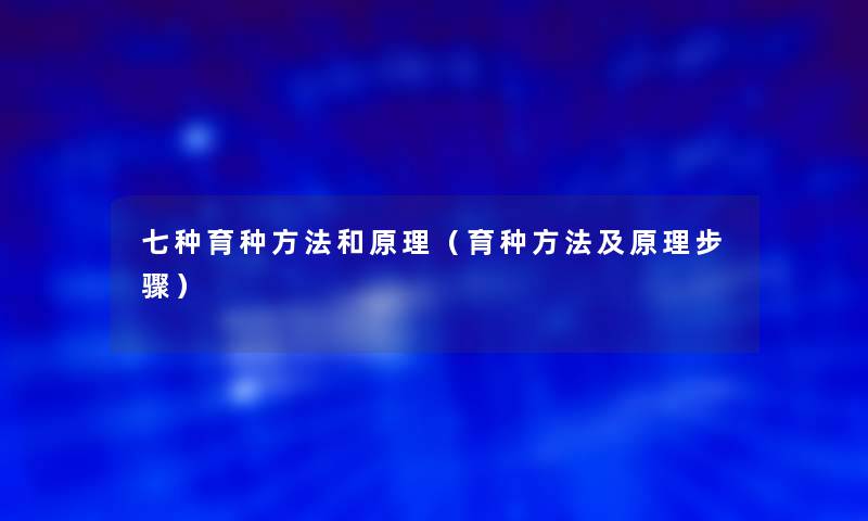 七种育种方法和原理(育种方法及原理步骤) 七种育种方法和原理(育种方法及原理步骤)