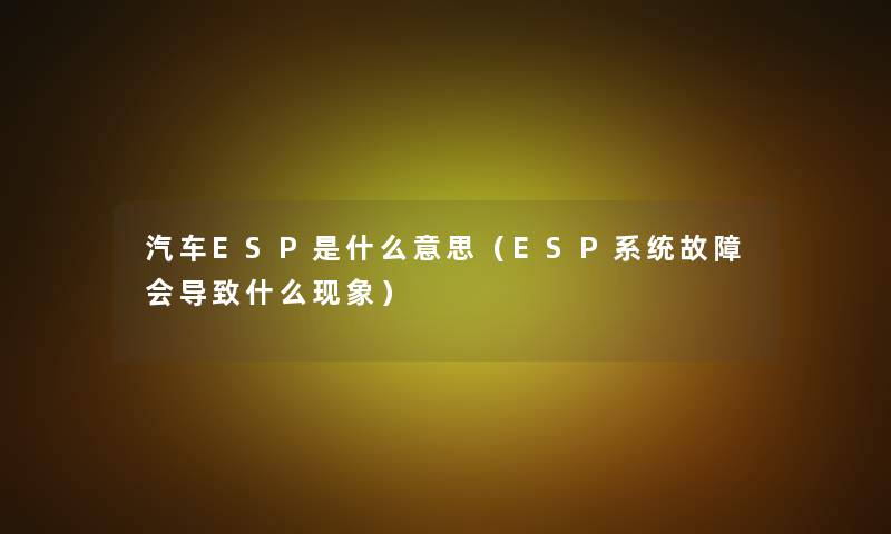 汽车ESP是什么意思(ESP系统故障会导致什么现象) 汽车ESP是什么意思(ESP系统故障会导致什么现象)
