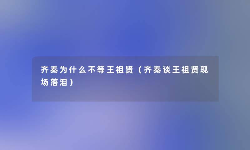 齐秦为什么不等王祖贤(齐秦谈王祖贤现场落泪) 齐秦为什么不等王祖贤(齐秦谈王祖贤现场落泪)