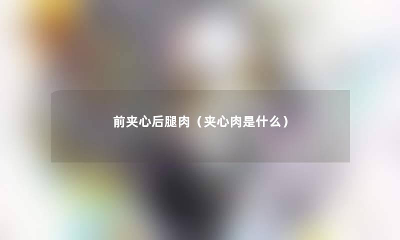 前夹心后腿肉(夹心肉是什么) 前夹心后腿肉(夹心肉是什么)