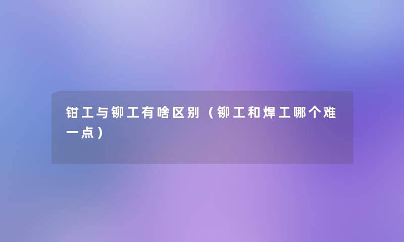 钳工与铆工有啥区别（铆工和焊工哪个难一点）
