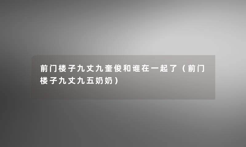 前门楼子九丈九奎俊和谁在一起了(前门楼子九丈九五奶奶) 前门楼子九丈九奎俊和谁在一起了(前门楼子九丈九五奶奶)