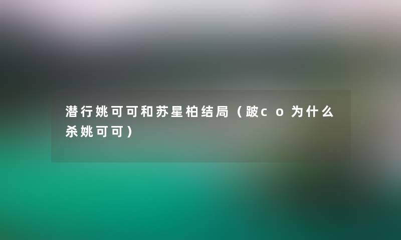 潜行姚可可和苏星柏结局(跛co为什么杀姚可可) 潜行姚可可和苏星柏结局(跛co为什么杀姚可可)
