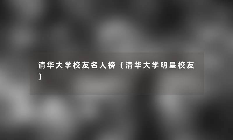 清华大学校友名人榜(清华大学明星校友) 清华大学校友名人榜(清华大学明星校友)