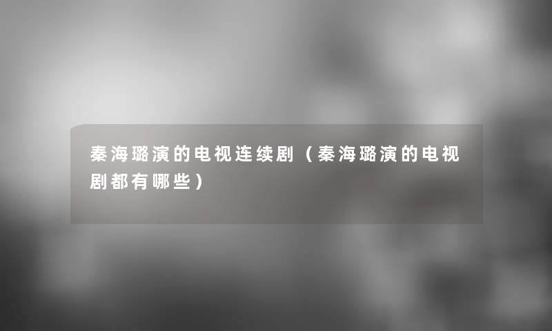 秦海璐演的电视连续剧（秦海璐演的电视剧都有哪些）