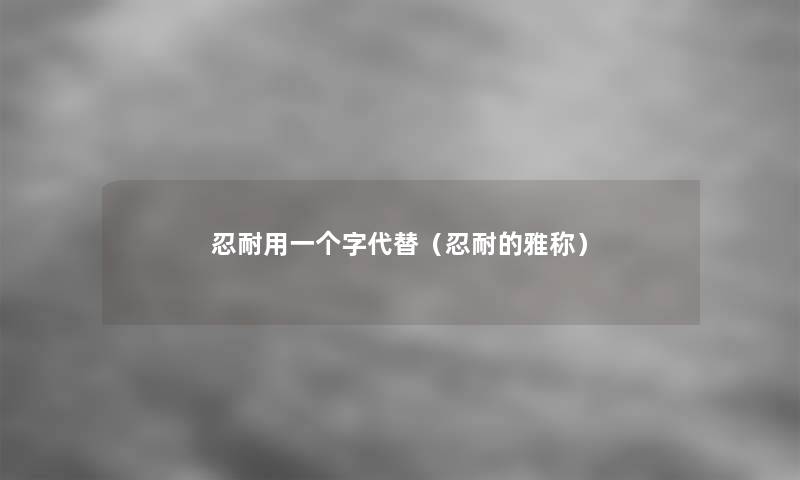 忍耐用一个字代替(忍耐的雅称) 忍耐用一个字代替(忍耐的雅称)