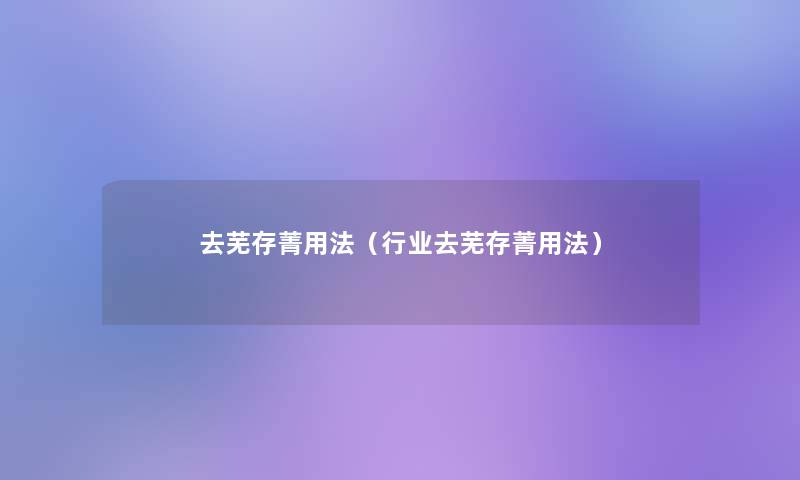 去芜存菁用法(行业去芜存菁用法) 去芜存菁用法(行业去芜存菁用法)