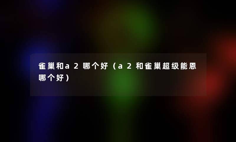 雀巢和a2哪个好(a2和雀巢超级能恩哪个好) 雀巢和a2哪个好(a2和雀巢超级能恩哪个好)