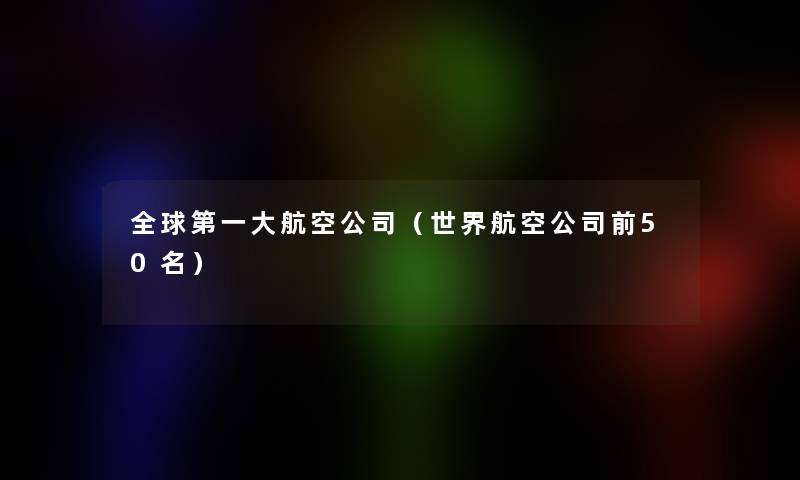 全球第一大航空公司(世界航空公司前几名) 全球第一大航空公司(世界航空公司前几名)