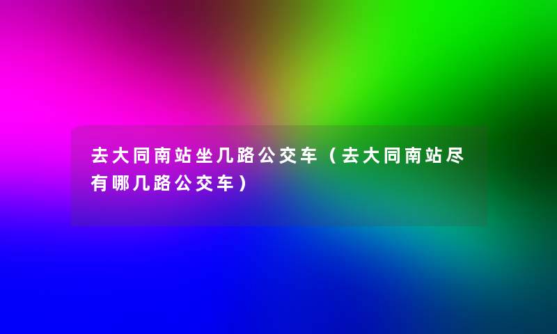 去大同南站坐几路公交车（去大同南站尽有哪几路公交车）