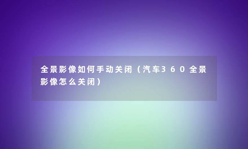 全景影像如何手动关闭(汽车360全景影像怎么关闭) 全景影像如何手动关闭(汽车360全景影像怎么关闭)