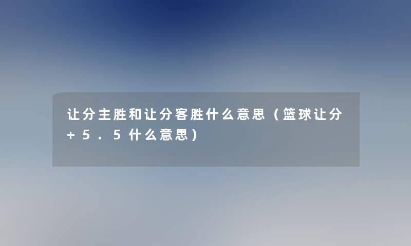让分主胜和让分客胜什么意思(篮球让分+5.5什么意思) 让分主胜和让分客胜什么意思(篮球让分+5.5什么意思)