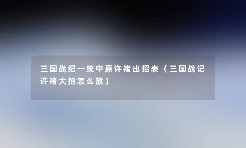 三国战纪一统中原许褚出招表(三国战记许褚大招怎么放) 三国战纪一统中原许褚出招表(三国战记许褚大招怎么放)