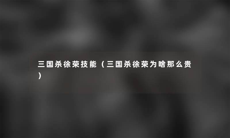 三国杀徐荣技能(三国杀徐荣为啥那么贵) 三国杀徐荣技能(三国杀徐荣为啥那么贵)