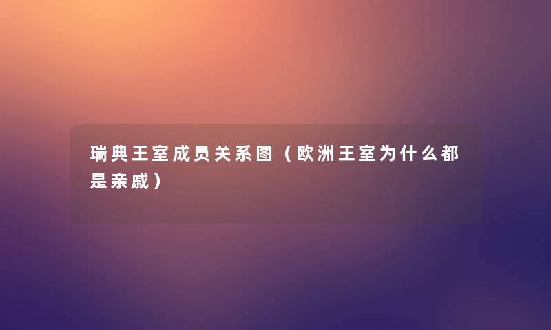 瑞典王室成员关系图(欧洲王室为什么都是亲戚) 瑞典王室成员关系图(欧洲王室为什么都是亲戚)