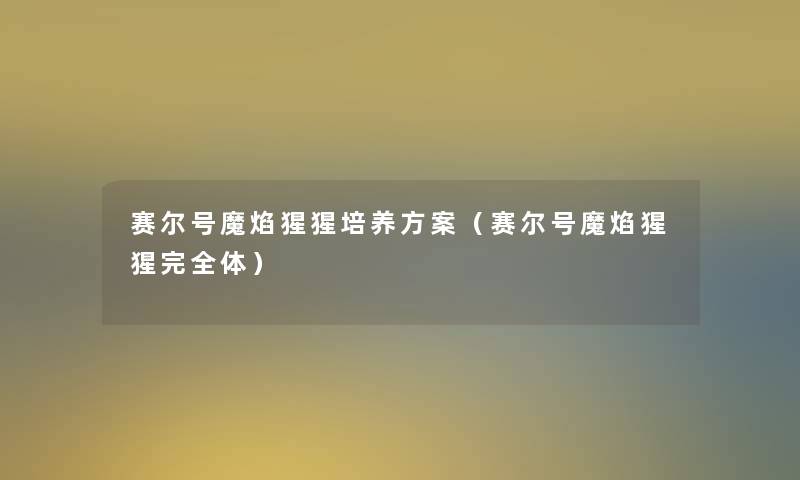 赛尔号魔焰猩猩培养方案(赛尔号魔焰猩猩完全体) 赛尔号魔焰猩猩培养方案(赛尔号魔焰猩猩完全体)