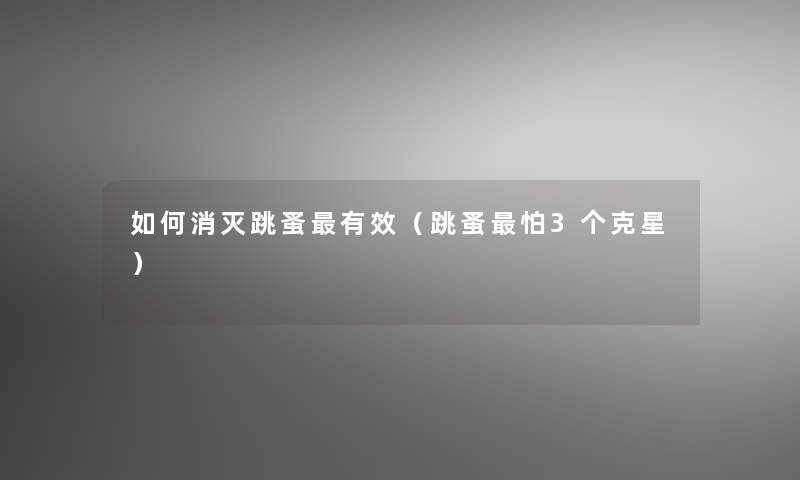 如何消灭跳蚤有效(跳蚤怕3个克星) 如何消灭跳蚤有效(跳蚤怕3个克星)