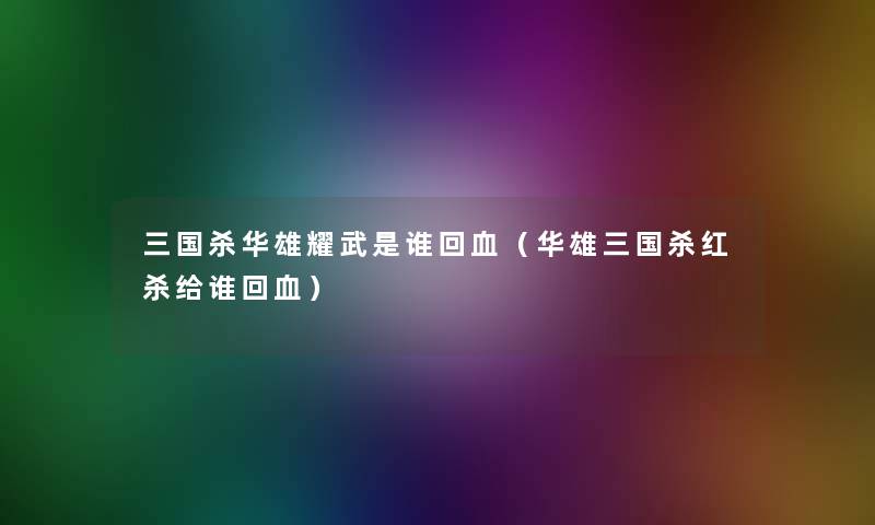 三国杀华雄耀武是谁回血(华雄三国杀红杀给谁回血) 三国杀华雄耀武是谁回血(华雄三国杀红杀给谁回血)