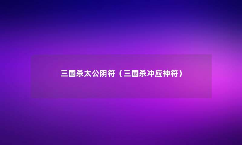 三国杀太公阴符（三国杀冲应神符）