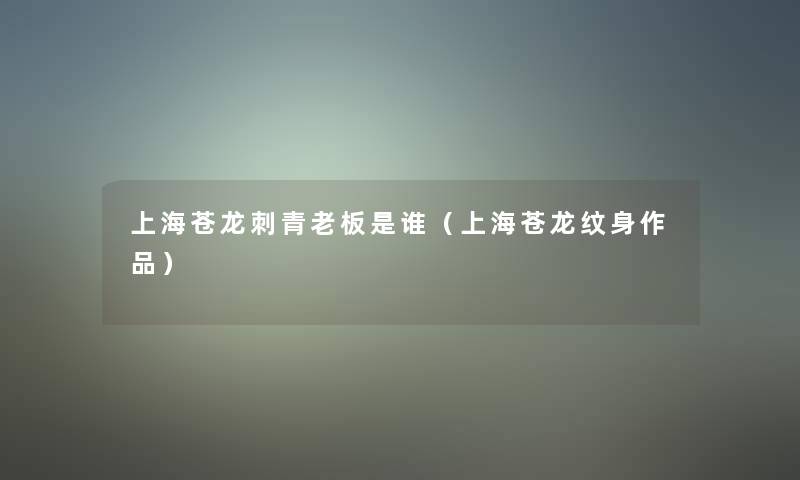 上海苍龙刺青老板是谁(上海苍龙纹身作品) 上海苍龙刺青老板是谁(上海苍龙纹身作品)