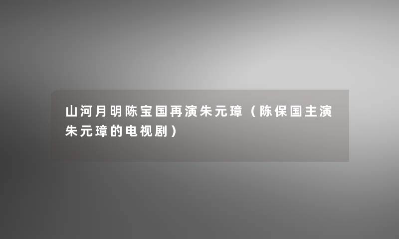 山河月明陈宝国再演朱元璋（陈保国主演朱元璋的电视剧）