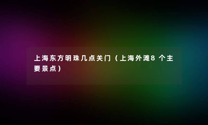 上海东方明珠几点关门(上海外滩8个主要景点) 上海东方明珠几点关门(上海外滩8个主要景点)