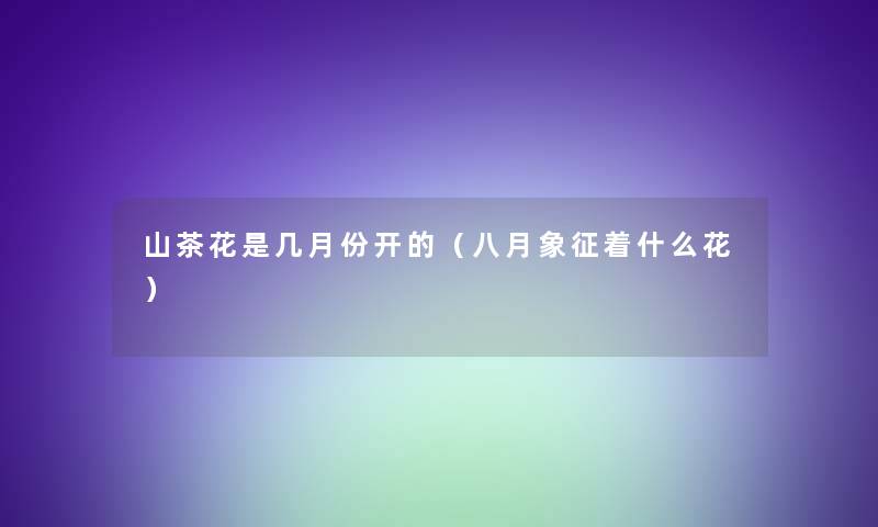 山茶花是几月份开的(八月象征着什么花) 山茶花是几月份开的(八月象征着什么花)