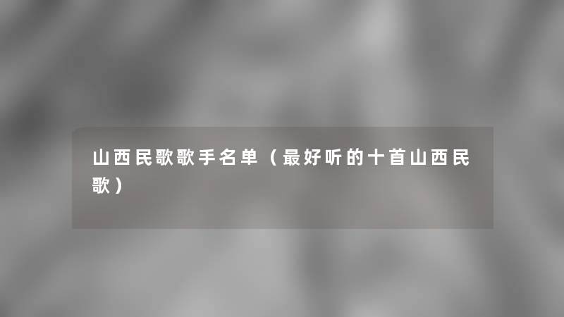 山西民歌歌手名单(好听的十首山西民歌) 山西民歌歌手名单(好听的十首山西民歌)
