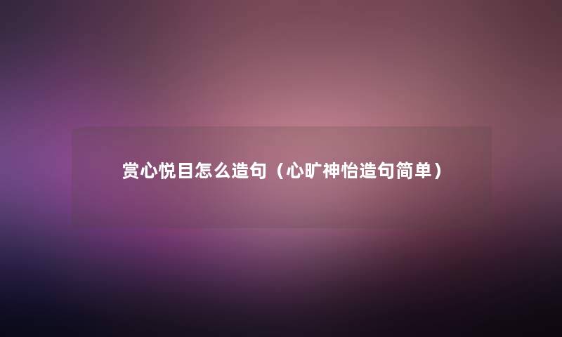 赏心悦目怎么造句(心旷神怡造句简单) 赏心悦目怎么造句(心旷神怡造句简单)