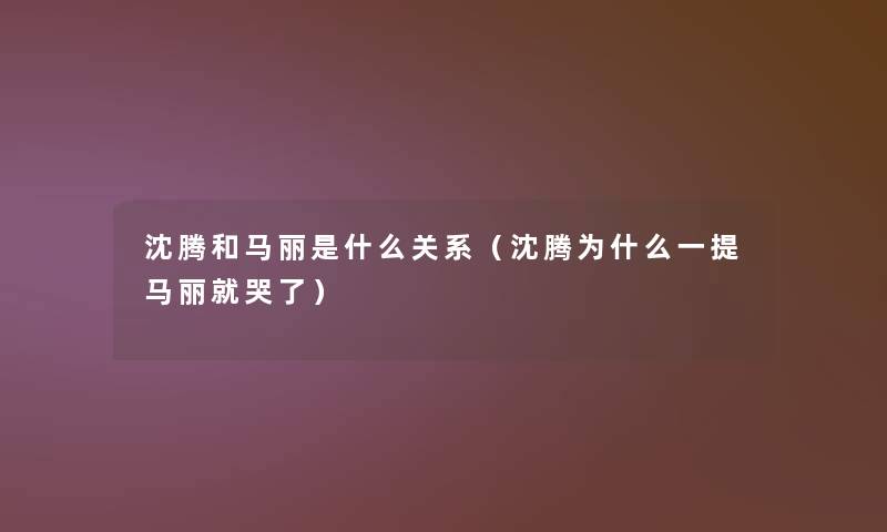 沈腾和马丽是什么关系（沈腾为什么一提马丽就哭了）