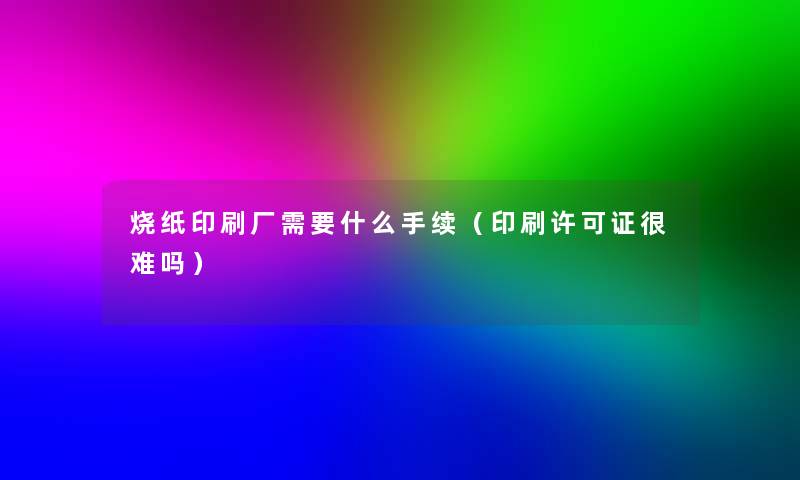 烧纸印刷厂需要什么手续（印刷许可证很难吗）