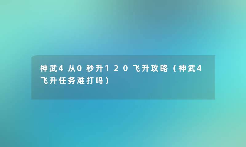 神武4从0秒升120飞升攻略（神武4飞升任务难打吗）
