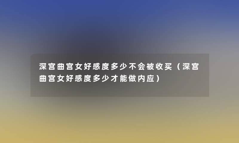 深宫曲宫女好感度多少不会被收买(深宫曲宫女好感度多少才能做内应) 深宫曲宫女好感度多少不会被收买(深宫曲宫女好感度多少才能做内应)